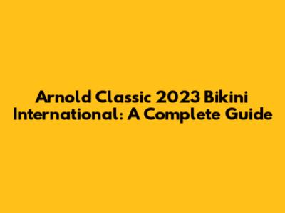Arnold Classic 2023 Bikini International: A Complete Guide