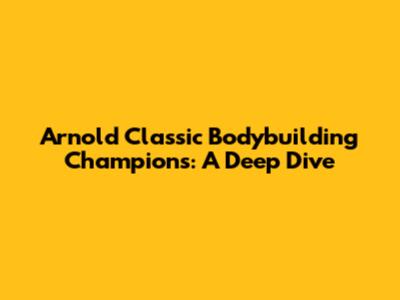 Arnold Classic Bodybuilding Champions: A Deep Dive
