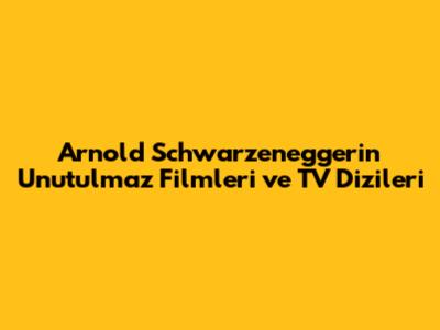Arnold Schwarzenegger'in Unutulmaz Filmleri ve TV Dizileri