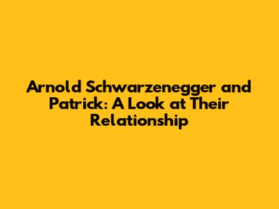 Arnold Schwarzenegger and Patrick: A Look at Their Relationship