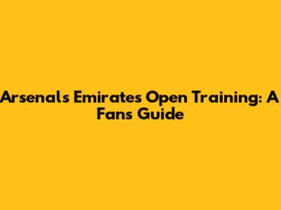 Arsenal's Emirates Open Training: A Fan's Guide