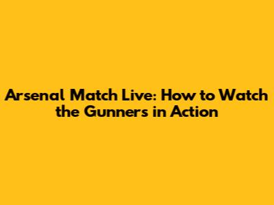 Arsenal Match Live: How to Watch the Gunners in Action