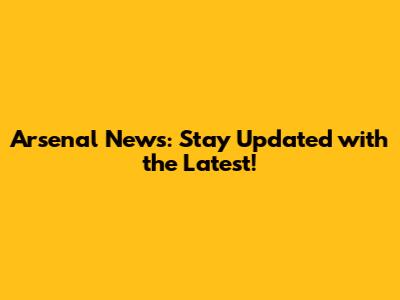 Arsenal News: Stay Updated with the Latest!