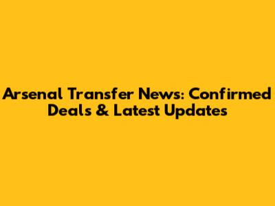 Arsenal Transfer News: Confirmed Deals & Latest Updates