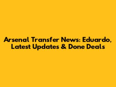 Arsenal Transfer News: Eduardo, Latest Updates & Done Deals