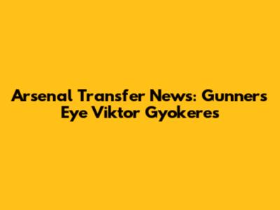 Arsenal Transfer News: Gunners Eye Viktor Gyokeres