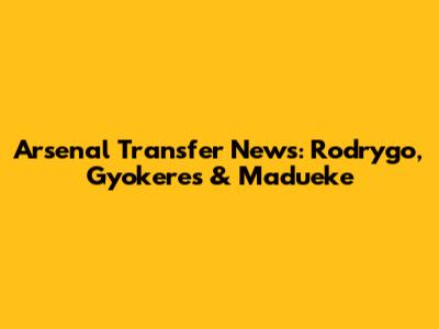 Arsenal Transfer News: Rodrygo, Gyokeres & Madueke