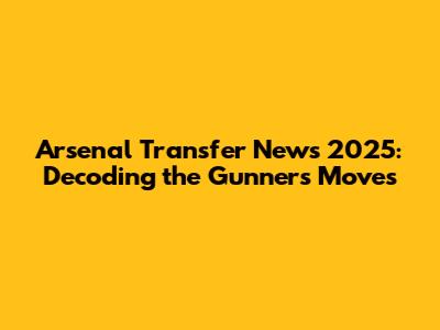 Arsenal Transfer News 2025: Decoding the Gunners' Moves