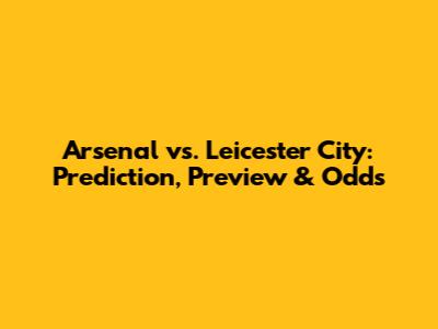 Arsenal vs. Leicester City: Prediction, Preview & Odds