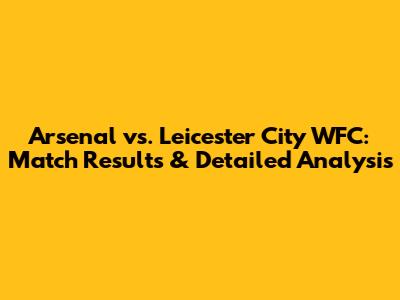 Arsenal vs. Leicester City WFC: Match Results & Detailed Analysis