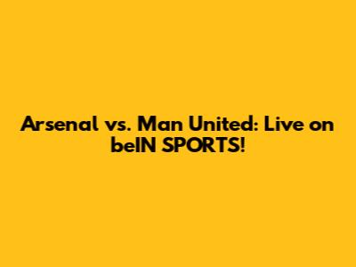 Arsenal vs. Man United: Live on beIN SPORTS!