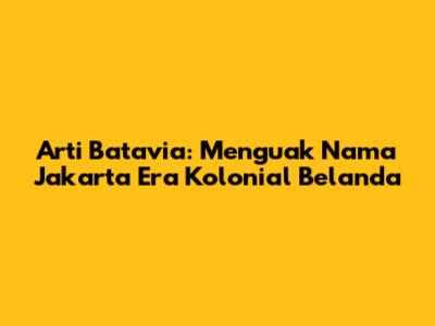 Arti Batavia: Menguak Nama Jakarta Era Kolonial Belanda