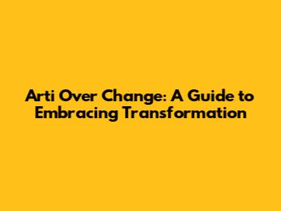 Arti Over Change: A Guide to Embracing Transformation