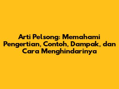Arti Pelsong: Memahami Pengertian, Contoh, Dampak, dan Cara Menghindarinya