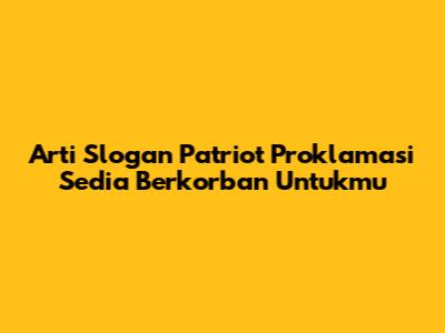 Arti Slogan 'Patriot Proklamasi Sedia Berkorban Untukmu'