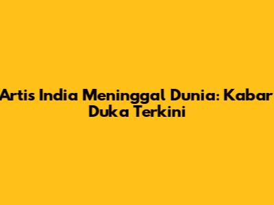 Artis India Meninggal Dunia: Kabar Duka Terkini