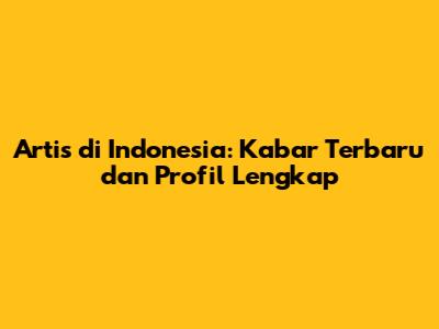 Artis di Indonesia: Kabar Terbaru dan Profil Lengkap