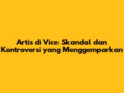 Artis di Vice: Skandal dan Kontroversi yang Menggemparkan