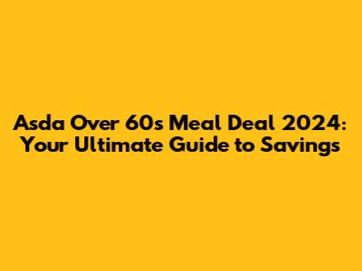 Asda Over 60s Meal Deal 2024: Your Ultimate Guide to Savings
