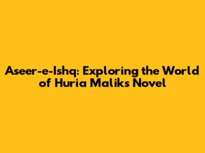 Aseer-e-Ishq: Exploring the World of Huria Malik's Novel