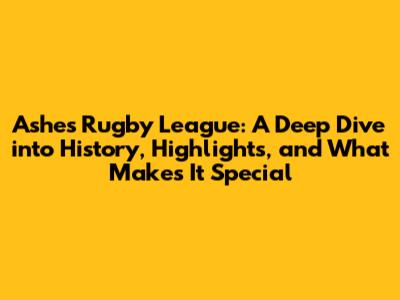 Ashes Rugby League: A Deep Dive into History, Highlights, and What Makes It Special