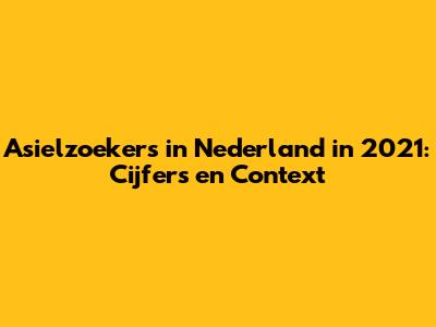Asielzoekers in Nederland in 2021: Cijfers en Context