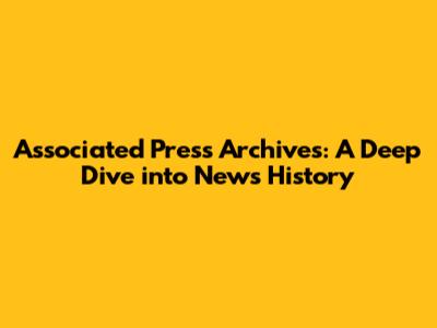Associated Press Archives: A Deep Dive into News History