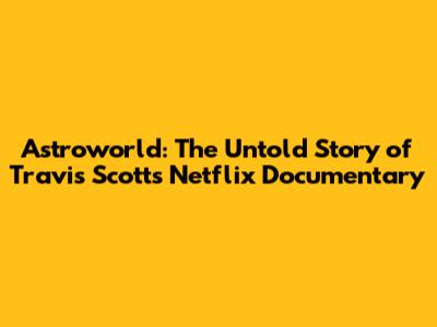 Astroworld: The Untold Story of Travis Scott's Netflix Documentary