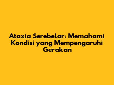 Ataxia Serebelar: Memahami Kondisi yang Mempengaruhi Gerakan