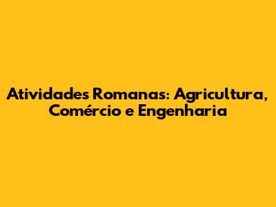 Atividades Romanas: Agricultura, Comércio e Engenharia