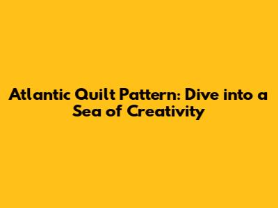 Atlantic Quilt Pattern: Dive into a Sea of Creativity