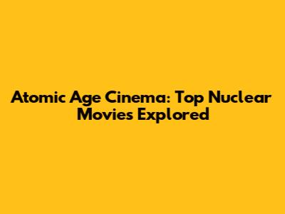 Atomic Age Cinema: Top Nuclear Movies Explored