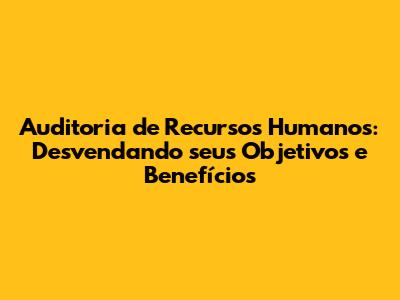 Auditoria de Recursos Humanos: Desvendando seus Objetivos e Benefícios