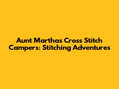 Aunt Martha's Cross Stitch Campers: Stitching Adventures