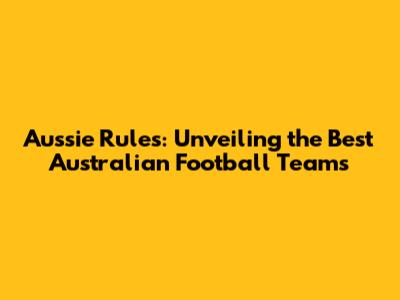Aussie Rules: Unveiling the Best Australian Football Teams