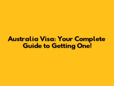 Australia Visa: Your Complete Guide to Getting One!