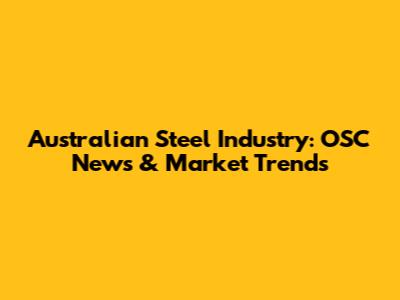 Australian Steel Industry: OSC News & Market Trends
