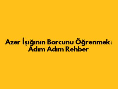Azer İşığının Borcunu Öğrenmek: Adım Adım Rehber