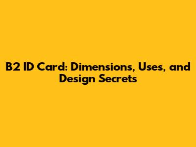 B2 ID Card: Dimensions, Uses, and Design Secrets