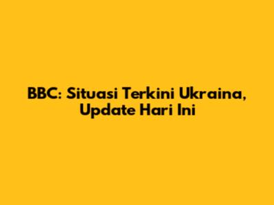 BBC: Situasi Terkini Ukraina, Update Hari Ini
