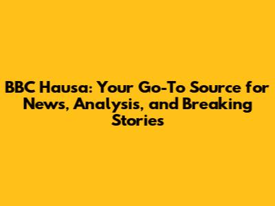 BBC Hausa: Your Go-To Source for News, Analysis, and Breaking Stories