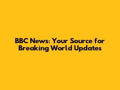 BBC News: Your Source for Breaking World Updates