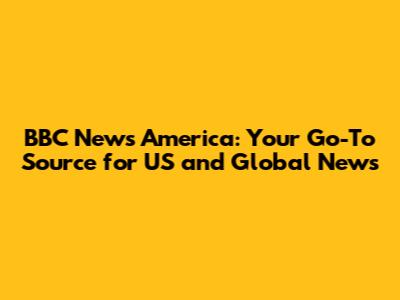 BBC News America: Your Go-To Source for US and Global News