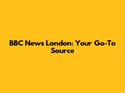 BBC News London: Your Go-To Source