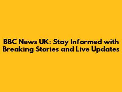 BBC News UK: Stay Informed with Breaking Stories and Live Updates