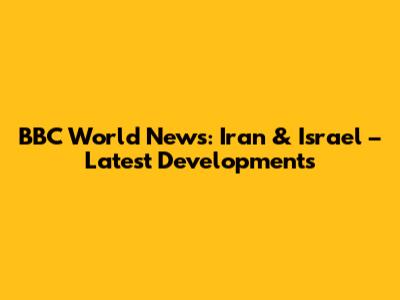 BBC World News: Iran & Israel – Latest Developments