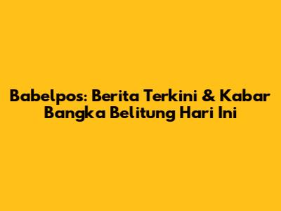 Babelpos: Berita Terkini & Kabar Bangka Belitung Hari Ini