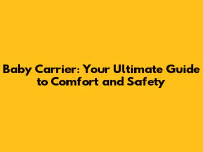 Baby Carrier: Your Ultimate Guide to Comfort and Safety
