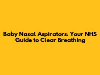 Baby Nasal Aspirators: Your NHS Guide to Clear Breathing