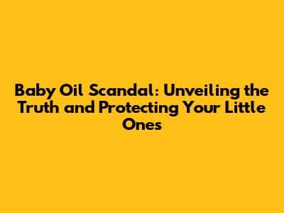 Baby Oil Scandal: Unveiling the Truth and Protecting Your Little Ones